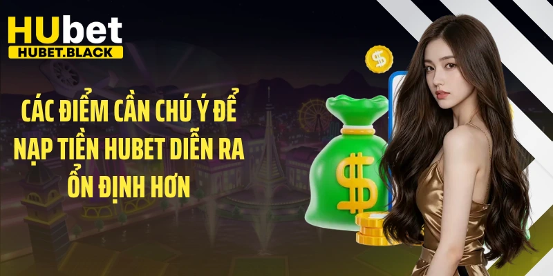 Các điểm cần chú ý để nạp tiền HUBET diễn ra ổn định hơn