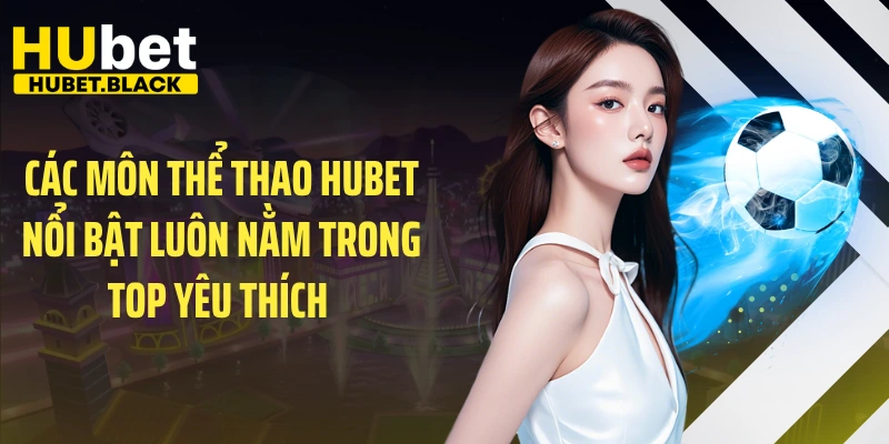 Các môn thể thao HUBET nổi bật luôn nằm trong top yêu thích