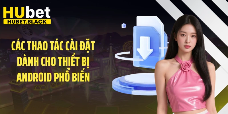 Các thao tác cài đặt dành cho thiết bị Android phổ biến