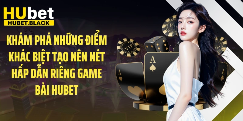 Khám phá những điểm khác biệt tạo nên nét hấp dẫn riêng game bài HUBET