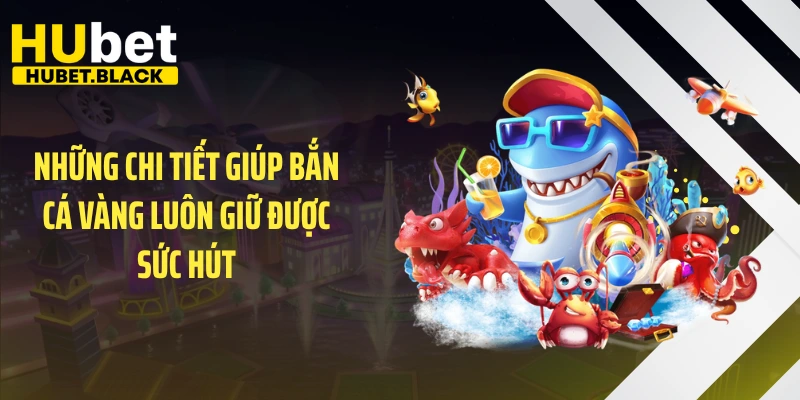 Những chi tiết giúp bắn cá vàng luôn giữ được sức hút