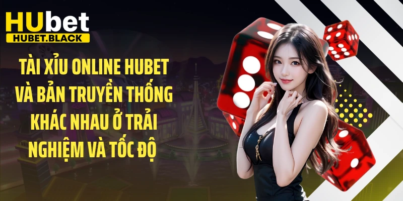 Tài xỉu online HUBET và bản truyền thống khác nhau ở trải nghiệm và tốc độ